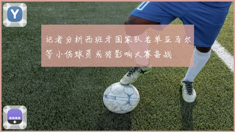 记者分析西班牙国家队名单亚马尔等小伤球员或将影响大赛备战