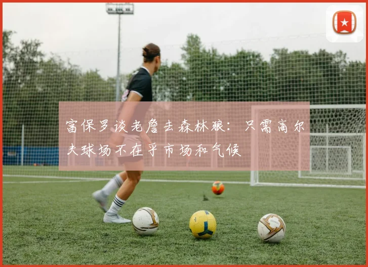 富保罗谈老詹去森林狼：只需高尔夫球场不在乎市场和气候