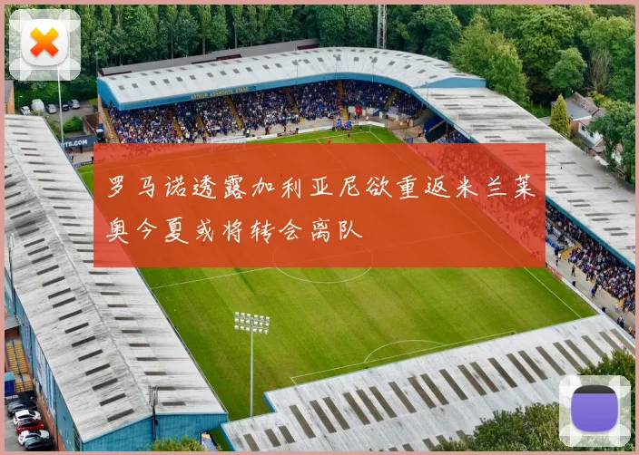 罗马诺透露加利亚尼欲重返米兰莱奥今夏或将转会离队