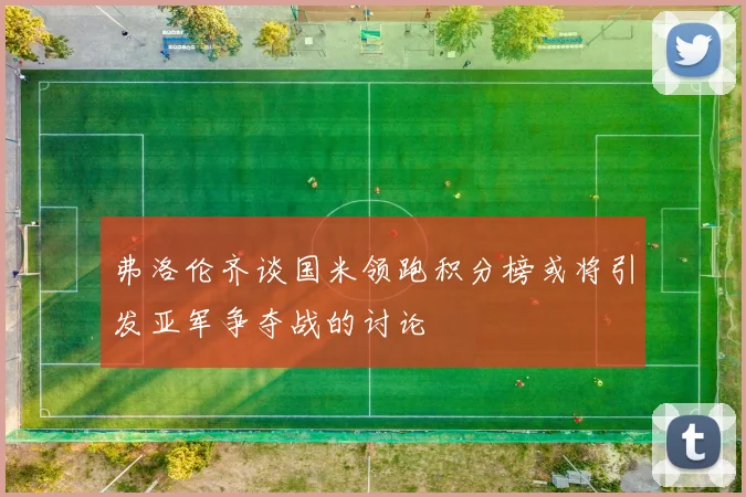 弗洛伦齐谈国米领跑积分榜或将引发亚军争夺战的讨论