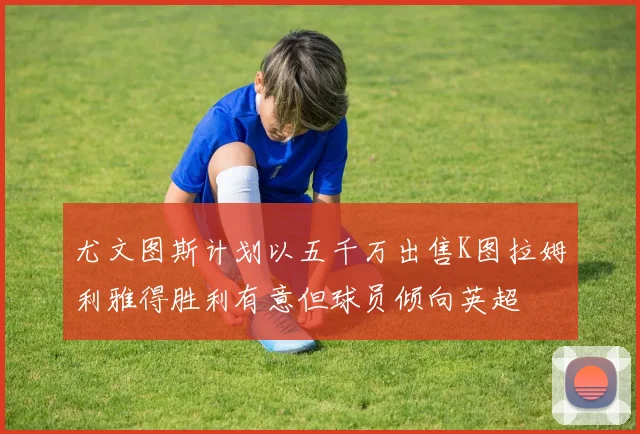 尤文图斯计划以五千万出售K图拉姆利雅得胜利有意但球员倾向英超