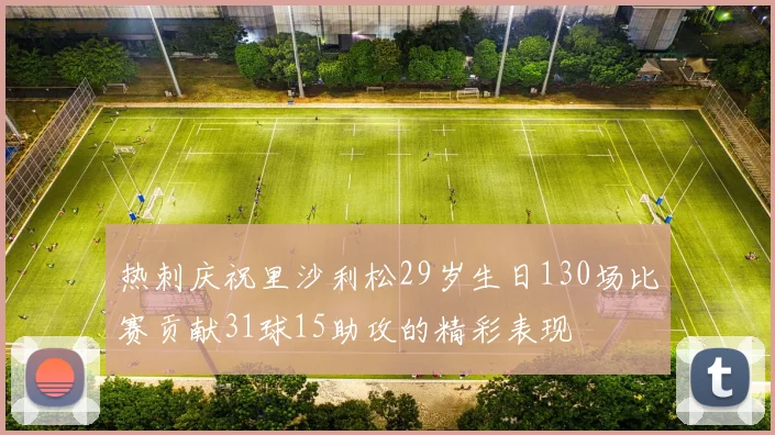 热刺庆祝里沙利松29岁生日130场比赛贡献31球15助攻的精彩表现