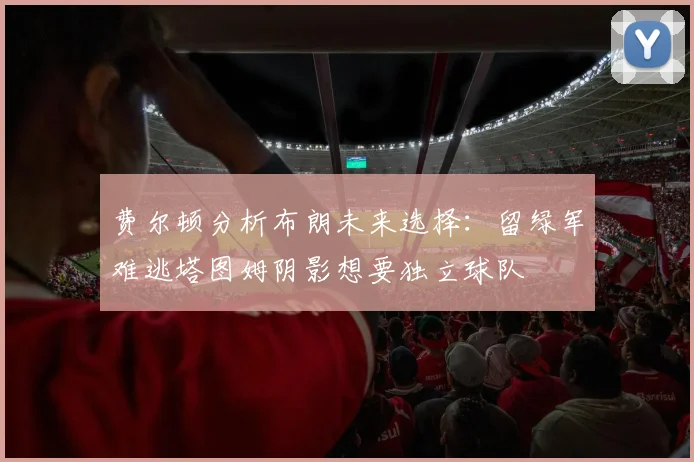 费尔顿分析布朗未来选择：留绿军难逃塔图姆阴影想要独立球队
