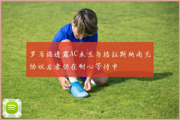 罗马诺透露AC米兰与格拉斯纳尚无协议后者仍在耐心等待中