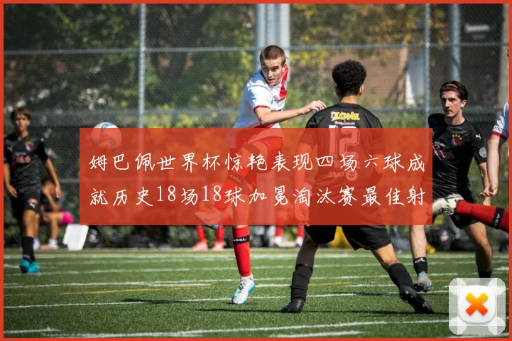姆巴佩世界杯惊艳表现四场六球成就历史18场18球加冕淘汰赛最佳射手