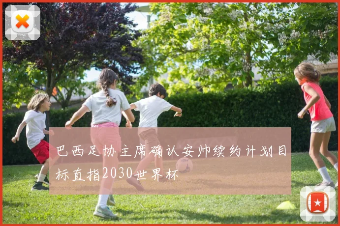 巴西足协主席确认安帅续约计划目标直指2030世界杯