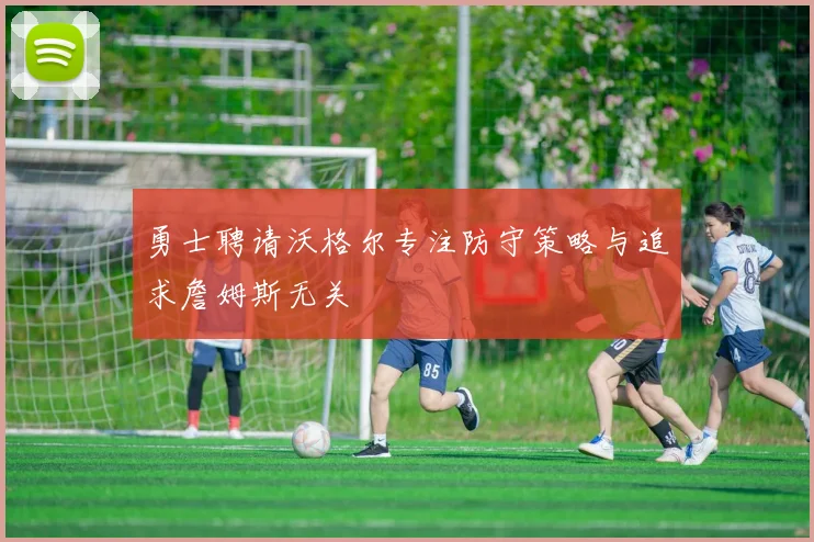 勇士聘请沃格尔专注防守策略与追求詹姆斯无关