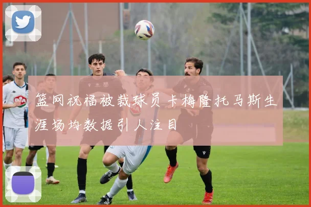 篮网祝福被裁球员卡梅隆托马斯生涯场均数据引人注目