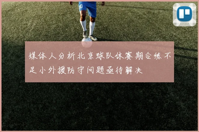 媒体人分析北京球队休赛期合练不足小外援防守问题亟待解决