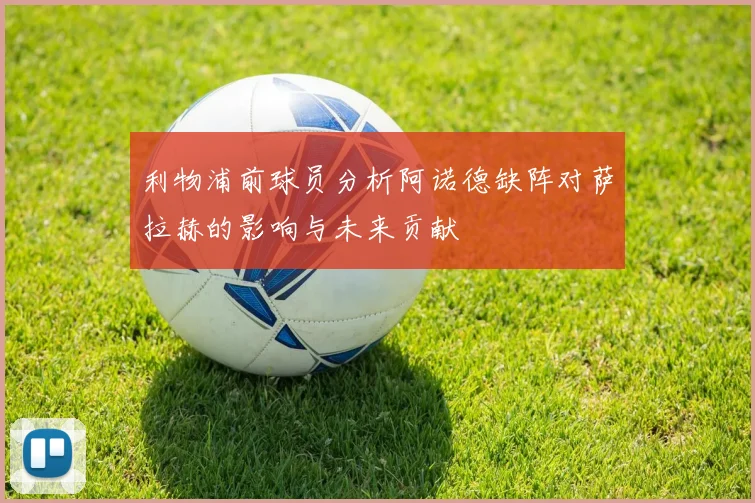 利物浦前球员分析阿诺德缺阵对萨拉赫的影响与未来贡献