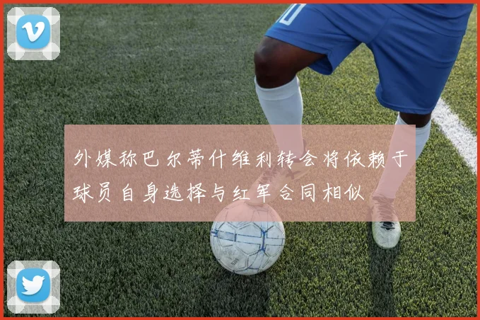 外媒称巴尔蒂什维利转会将依赖于球员自身选择与红军合同相似