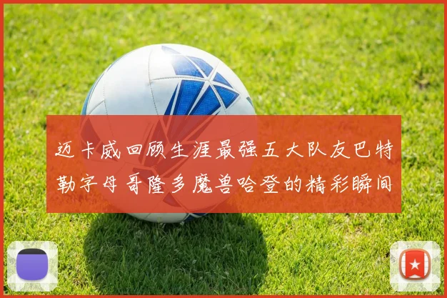 迈卡威回顾生涯最强五大队友巴特勒字母哥隆多魔兽哈登的精彩瞬间