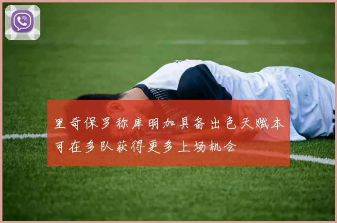 里奇保罗称库明加具备出色天赋本可在多队获得更多上场机会