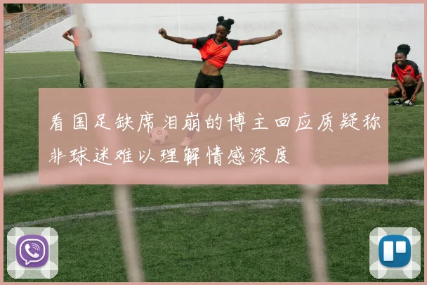 看国足缺席泪崩的博主回应质疑称非球迷难以理解情感深度