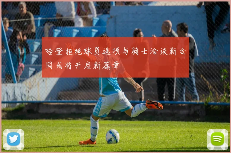 哈登拒绝球员选项与骑士洽谈新合同或将开启新篇章