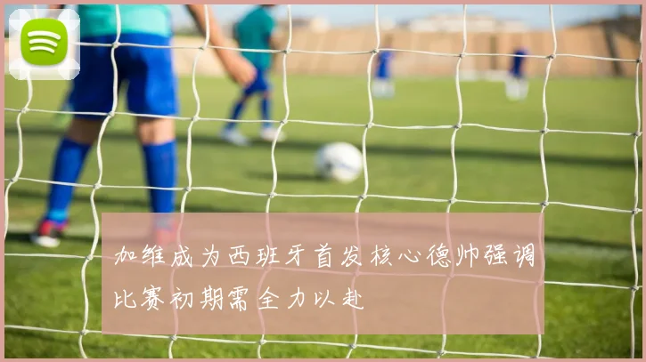 加维成为西班牙首发核心德帅强调比赛初期需全力以赴