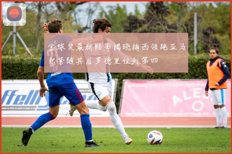 金球奖最新赔率揭晓梅西领跑亚马尔紧随其后罗德里位列第四