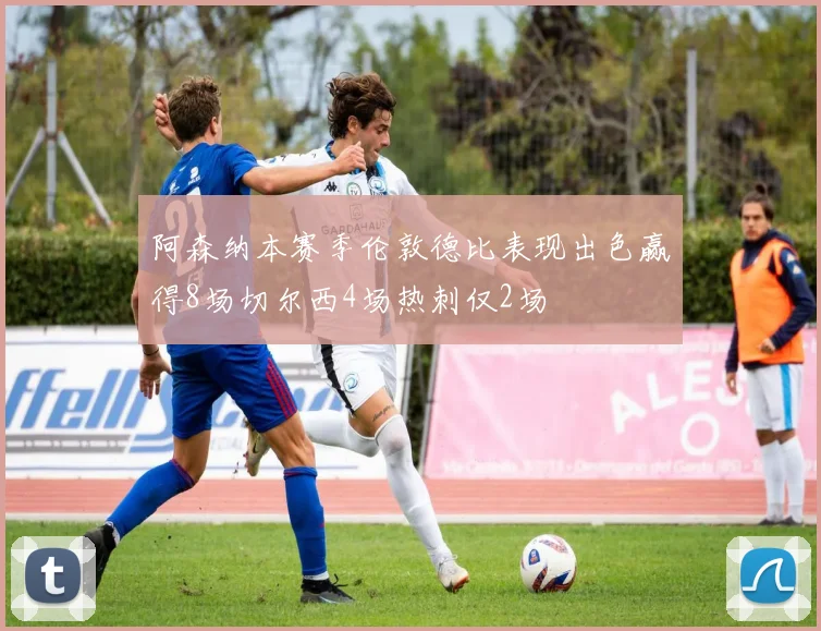 阿森纳本赛季伦敦德比表现出色赢得8场切尔西4场热刺仅2场