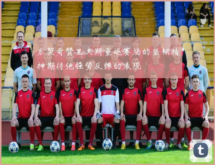 东契奇赞里夫斯重返赛场的坚韧精神期待他强势反弹的表现