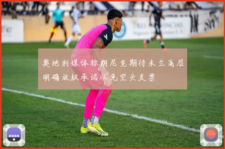 奥地利媒体称朗尼克期待米兰高层明确放权承诺以免空头支票