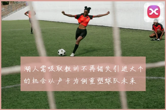湖人需吸取教训不再错失引进大个的机会以卢卡为例重塑球队未来